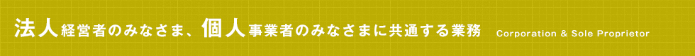 法人経営者のみなさま、個人事業者のみなさまに共通する業務 Corporation & Sole Proprietor