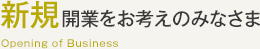 新規開業をお考えのみなさま Opening of Business